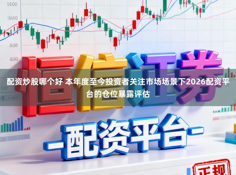 配资炒股哪个好 本年度至今投资者关注市场场景下2026配资平台的仓位暴露评估