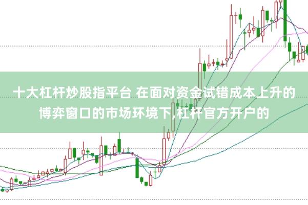 十大杠杆炒股指平台 在面对资金试错成本上升的博弈窗口的市场环境下，杠杆官方开户的