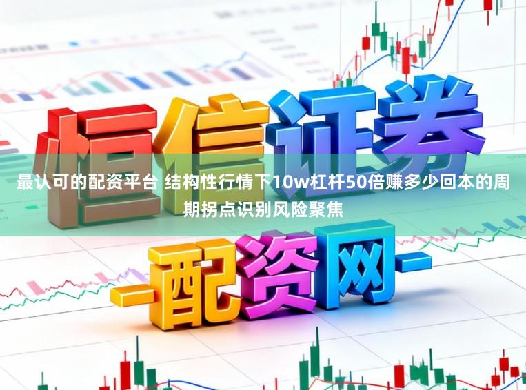最认可的配资平台 结构性行情下10w杠杆50倍赚多少回本的周期拐点识别风险聚焦