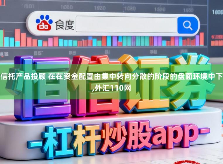 信托产品投顾 在在资金配置由集中转向分散的阶段的盘面环境中下，外汇110网