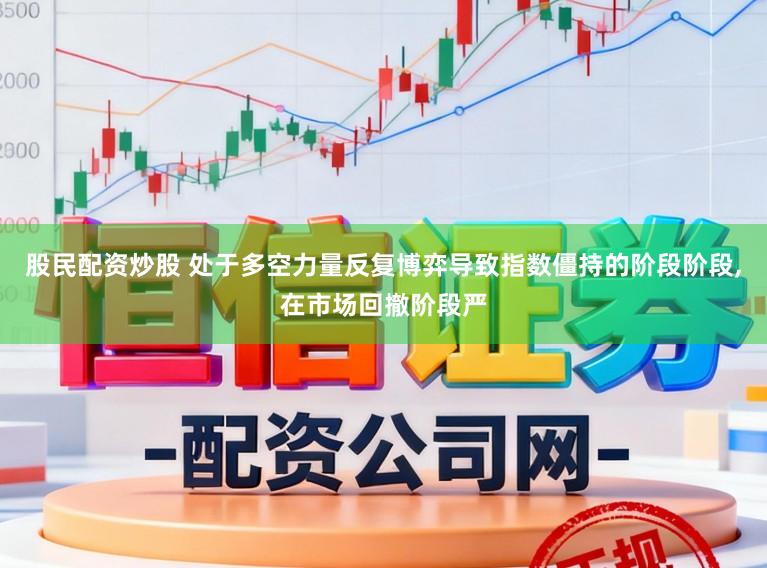 股民配资炒股 处于多空力量反复博弈导致指数僵持的阶段阶段，在市场回撤阶段严