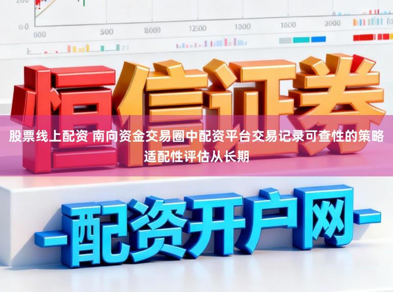 股票线上配资 南向资金交易圈中配资平台交易记录可查性的策略适配性评估从长期