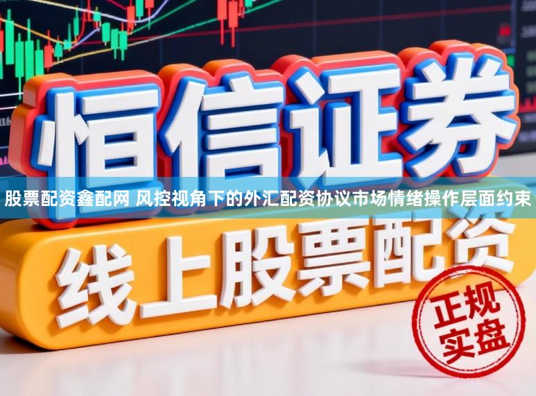 股票配资鑫配网 风控视角下的外汇配资协议市场情绪操作层面约束
