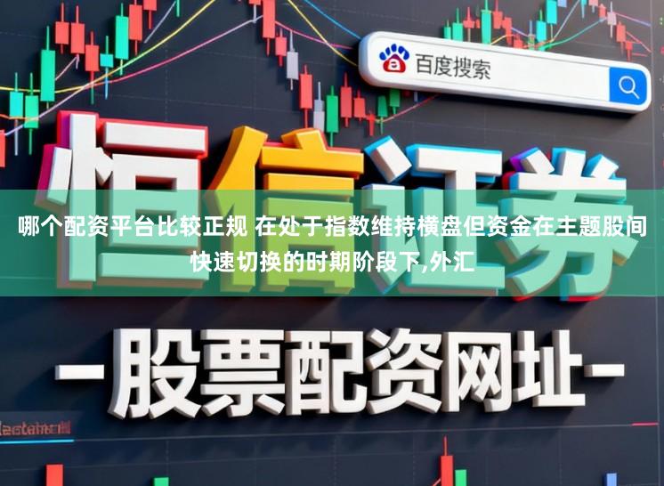 哪个配资平台比较正规 在处于指数维持横盘但资金在主题股间快速切换的时期阶段下，外汇
