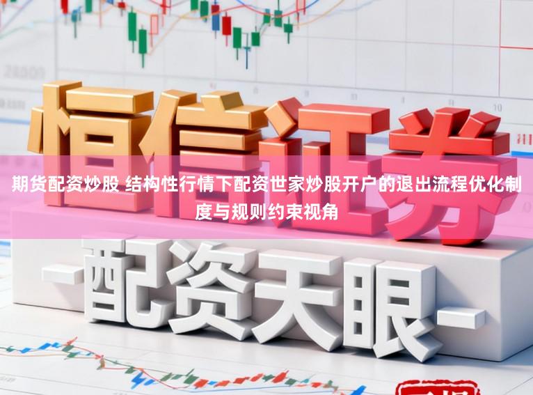 期货配资炒股 结构性行情下配资世家炒股开户的退出流程优化制度与规则约束视角