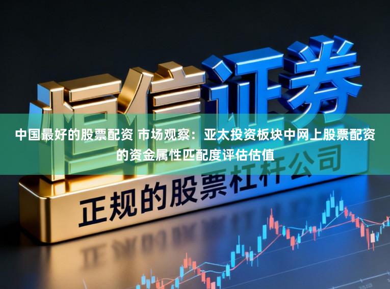 中国最好的股票配资 市场观察：亚太投资板块中网上股票配资的资金属性匹配度评估估值