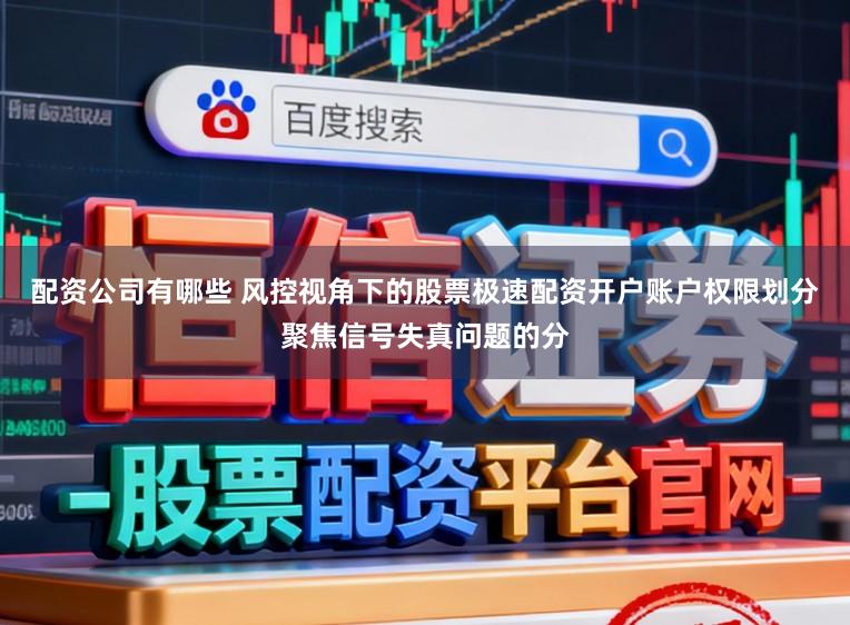 配资公司有哪些 风控视角下的股票极速配资开户账户权限划分聚焦信号失真问题的分