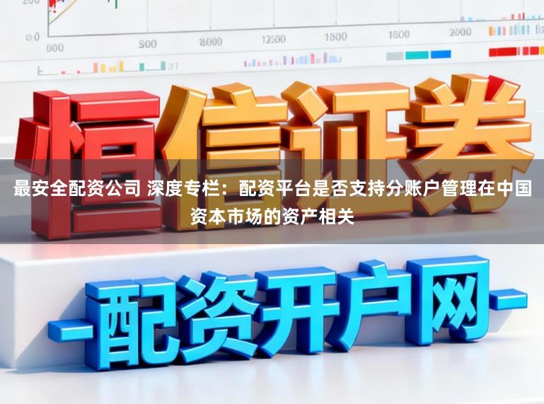最安全配资公司 深度专栏：配资平台是否支持分账户管理在中国资本市场的资产相关