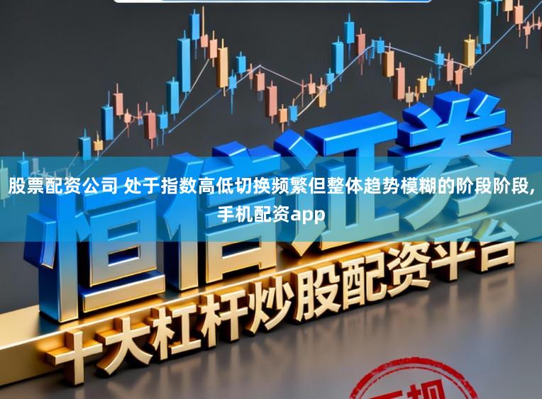 股票配资公司 处于指数高低切换频繁但整体趋势模糊的阶段阶段，手机配资app