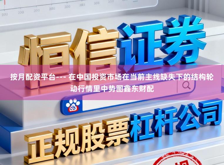 按月配资平台--- 在中国投资市场在当前主线缺失下的结构轮动行情里中势图鑫东财配