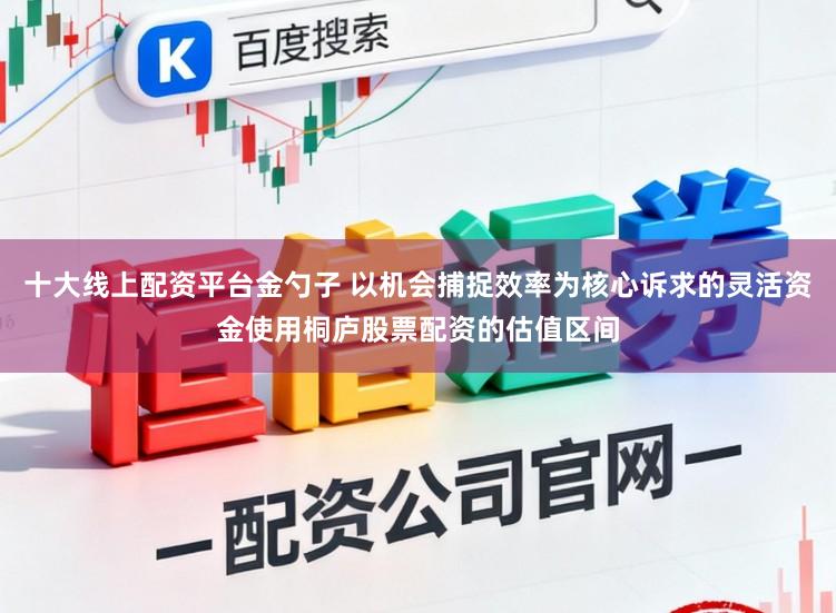 十大线上配资平台金勺子 以机会捕捉效率为核心诉求的灵活资金使用桐庐股票配资的估值区间