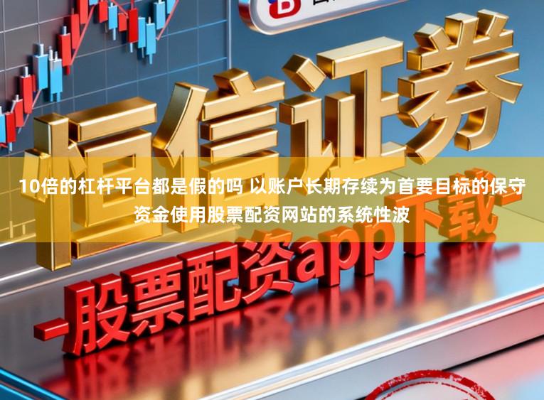 10倍的杠杆平台都是假的吗 以账户长期存续为首要目标的保守资金使用股票配资网站的系统性波