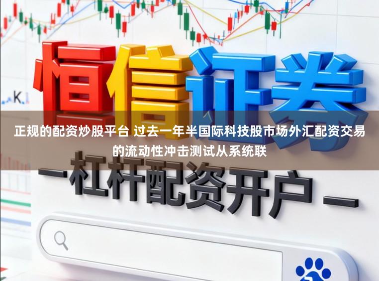 正规的配资炒股平台 过去一年半国际科技股市场外汇配资交易的流动性冲击测试从系统联