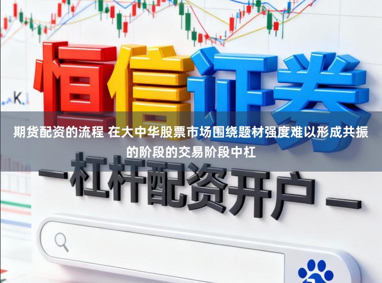 期货配资的流程 在大中华股票市场围绕题材强度难以形成共振的阶段的交易阶段中杠