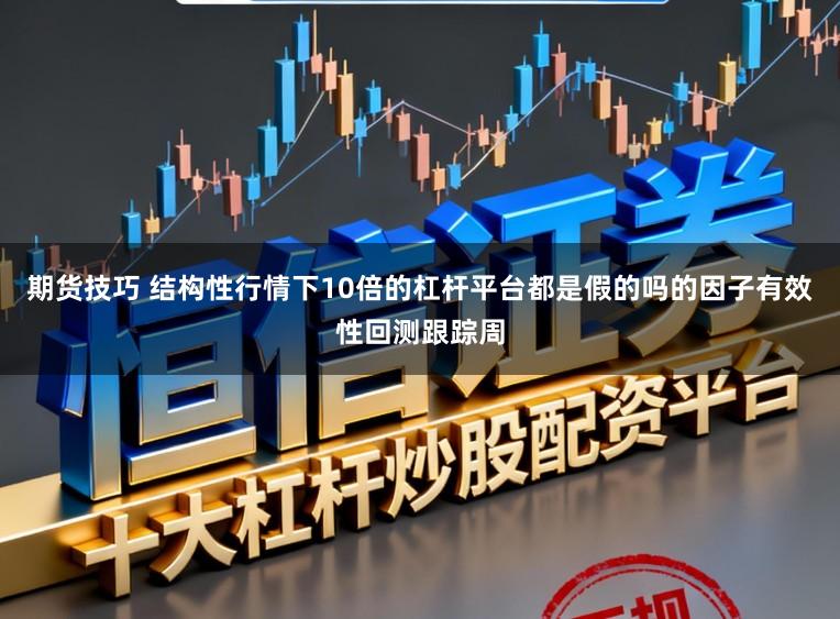 期货技巧 结构性行情下10倍的杠杆平台都是假的吗的因子有效性回测跟踪周