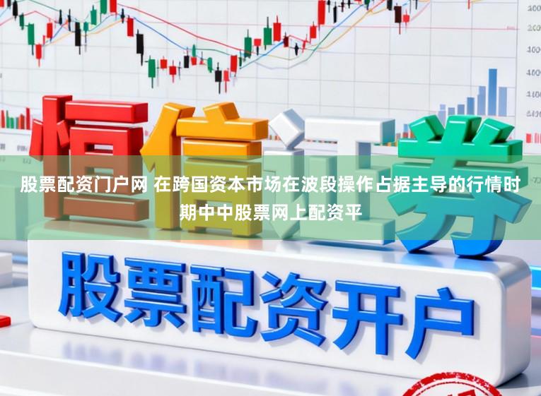 股票配资门户网 在跨国资本市场在波段操作占据主导的行情时期中中股票网上配资平