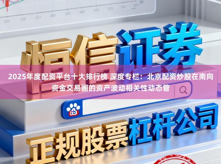 2025年度配资平台十大排行榜 深度专栏：北京配资炒股在南向资金交易圈的资产波动相关性动态管
