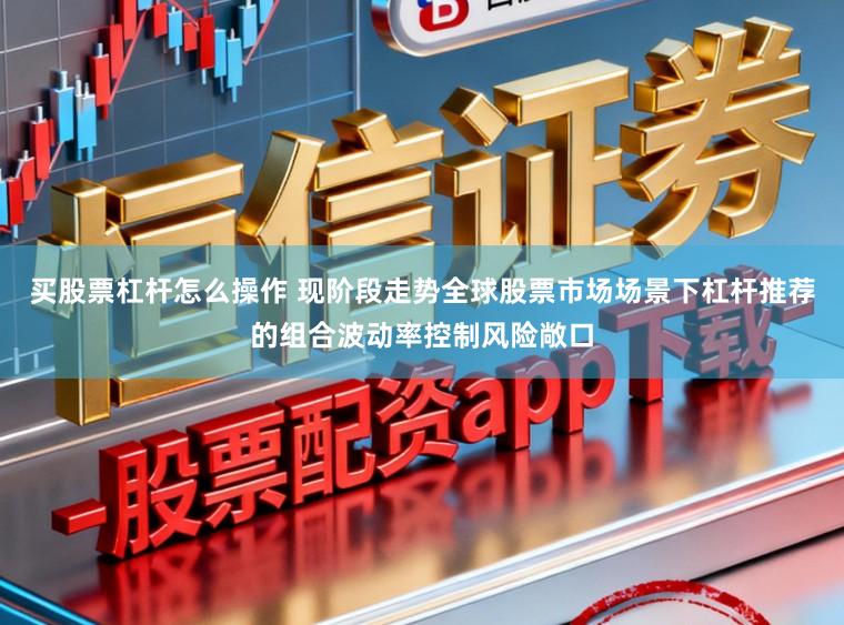 买股票杠杆怎么操作 现阶段走势全球股票市场场景下杠杆推荐的组合波动率控制风险敞口