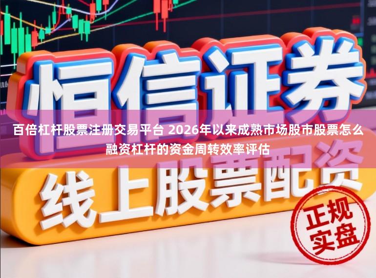 百倍杠杆股票注册交易平台 2026年以来成熟市场股市股票怎么融资杠杆的资金周转效率评估