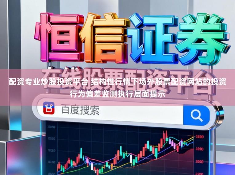 配资专业炒股投资平台 结构性行情下场外股票配资网站的投资行为偏差监测执行层面提示