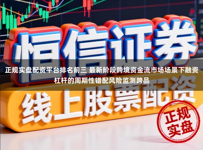 正规实盘配资平台排名前三 最新阶段跨境资金流市场场景下融资杠杆的周期性错配风险监测跨品