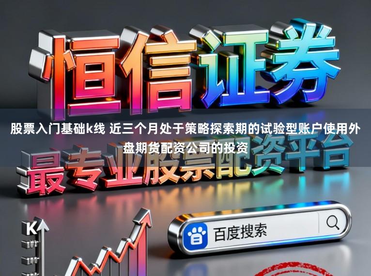 股票入门基础k线 近三个月处于策略探索期的试验型账户使用外盘期货配资公司的投资
