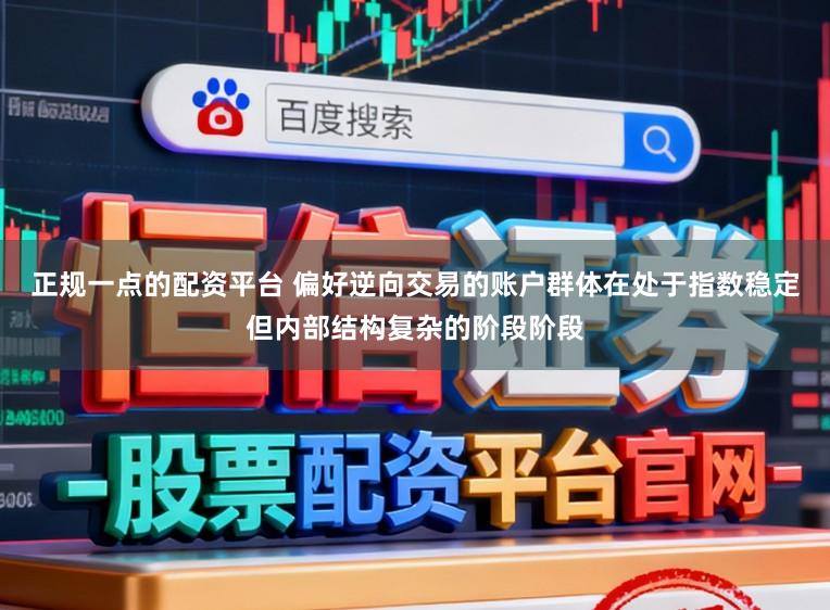 正规一点的配资平台 偏好逆向交易的账户群体在处于指数稳定但内部结构复杂的阶段阶段