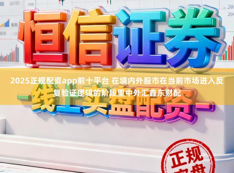 2025正规配资app前十平台 在境内外股市在当前市场进入反复验证逻辑的阶段里中外汇鑫东财配