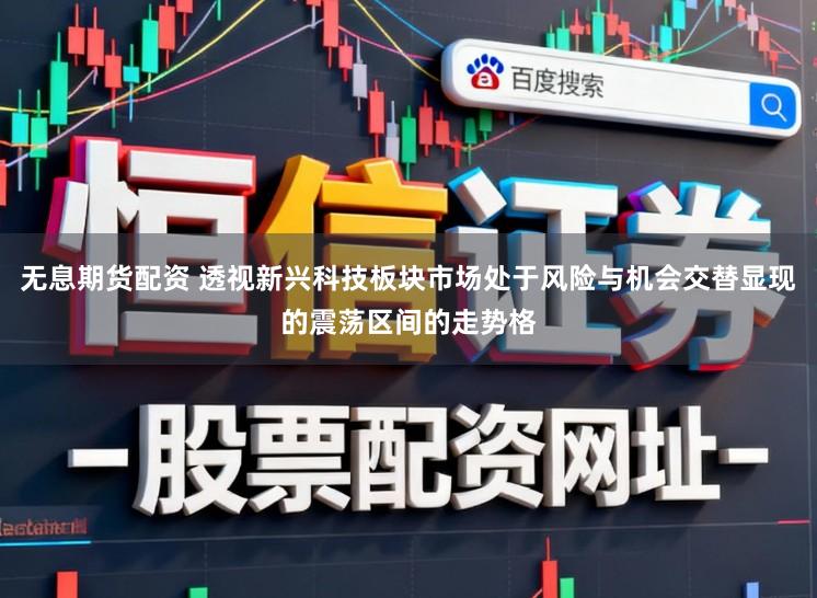 无息期货配资 透视新兴科技板块市场处于风险与机会交替显现的震荡区间的走势格