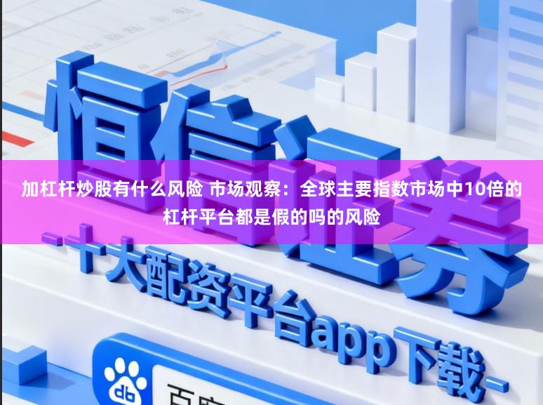 加杠杆炒股有什么风险 市场观察：全球主要指数市场中10倍的杠杆平台都是假的吗的风险