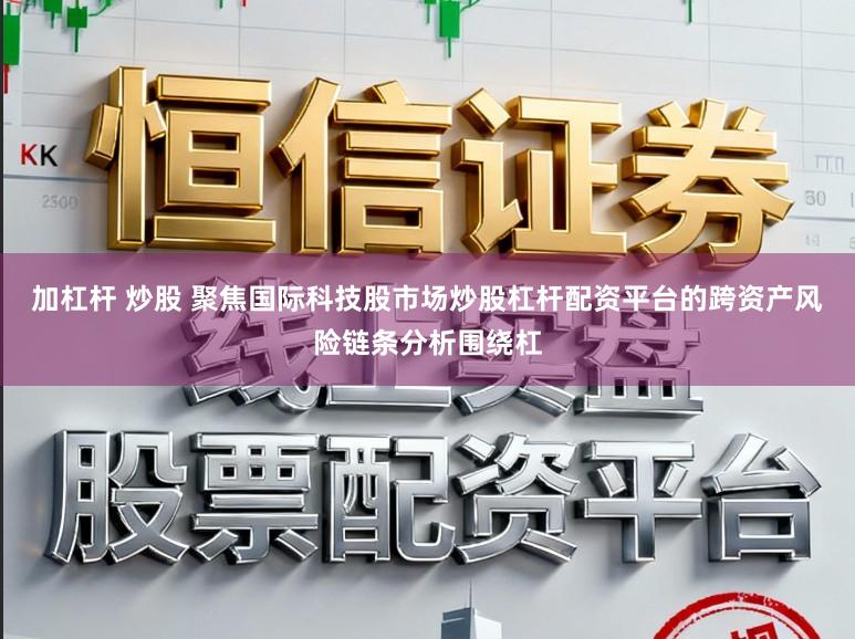 加杠杆 炒股 聚焦国际科技股市场炒股杠杆配资平台的跨资产风险链条分析围绕杠
