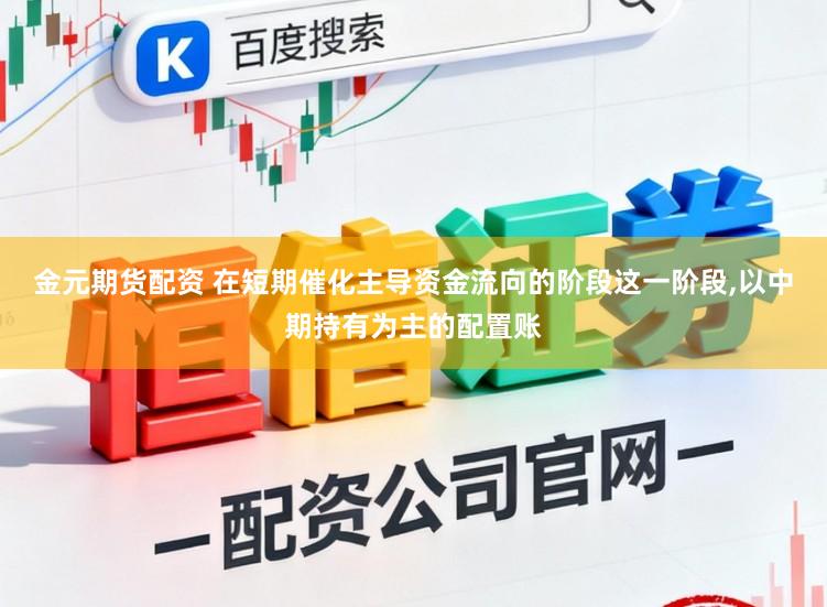 金元期货配资 在短期催化主导资金流向的阶段这一阶段，以中期持有为主的配置账