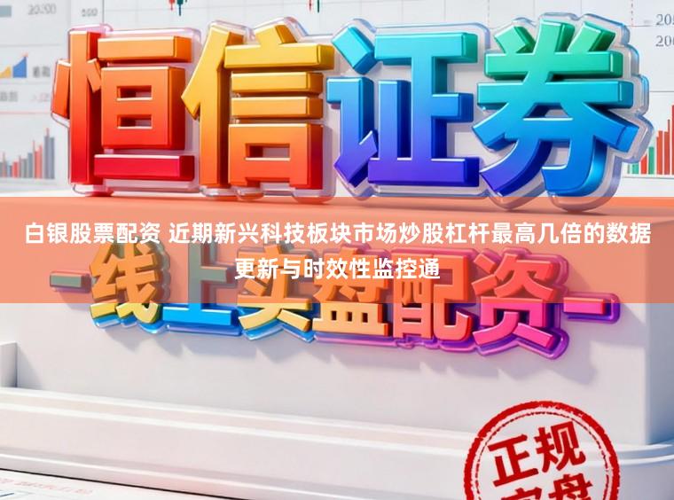 白银股票配资 近期新兴科技板块市场炒股杠杆最高几倍的数据更新与时效性监控通