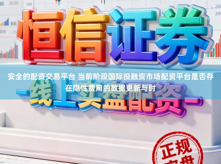 安全的配资交易平台 当前阶段国际投融资市场配资平台是否存在隐性费用的数据更新与时