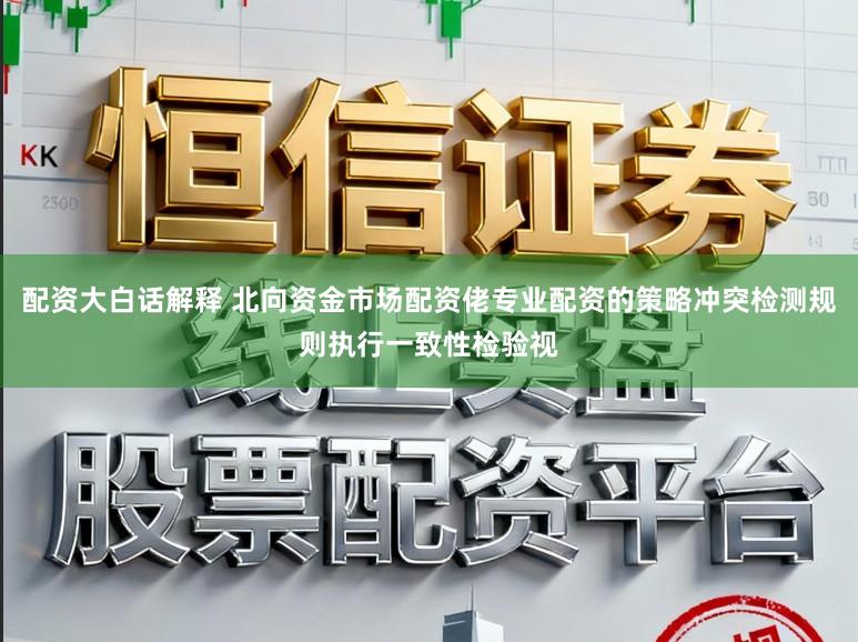 配资大白话解释 北向资金市场配资佬专业配资的策略冲突检测规则执行一致性检验视