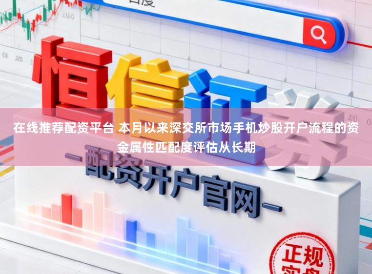 在线推荐配资平台 本月以来深交所市场手机炒股开户流程的资金属性匹配度评估从长期