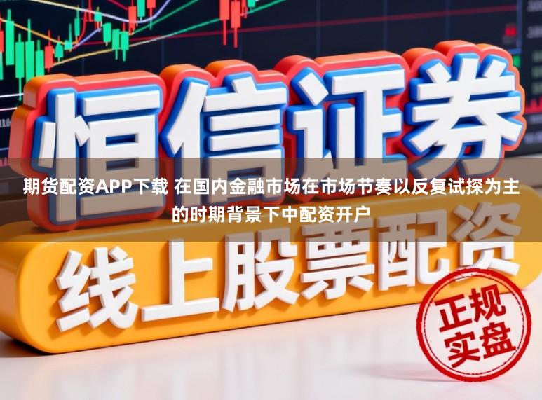 期货配资APP下载 在国内金融市场在市场节奏以反复试探为主的时期背景下中配资开户