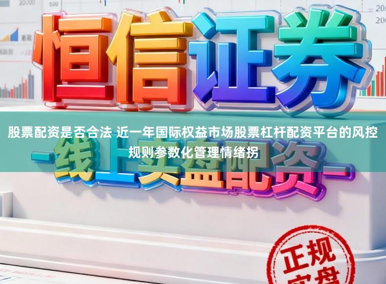 股票配资是否合法 近一年国际权益市场股票杠杆配资平台的风控规则参数化管理情绪拐