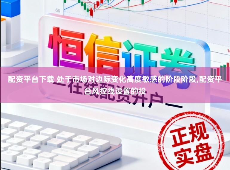 配资平台下载 处于市场对边际变化高度敏感的阶段阶段，配资平台风控线设置的投