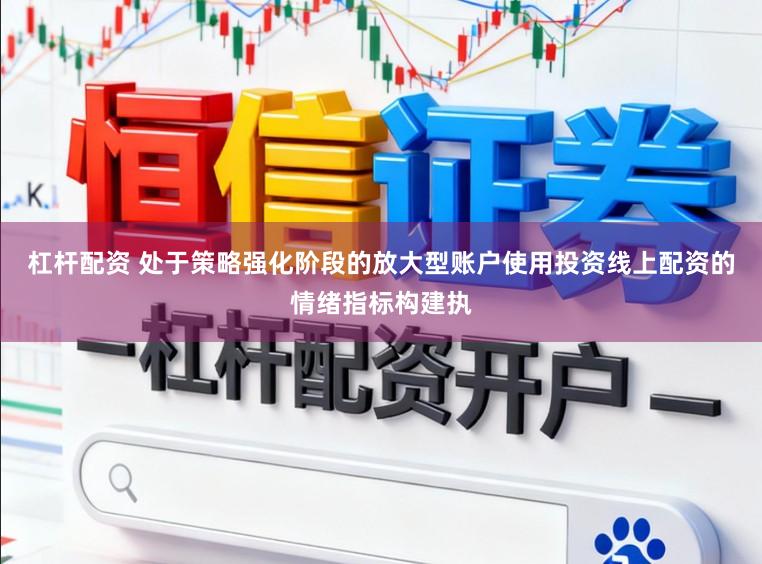 杠杆配资 处于策略强化阶段的放大型账户使用投资线上配资的情绪指标构建执