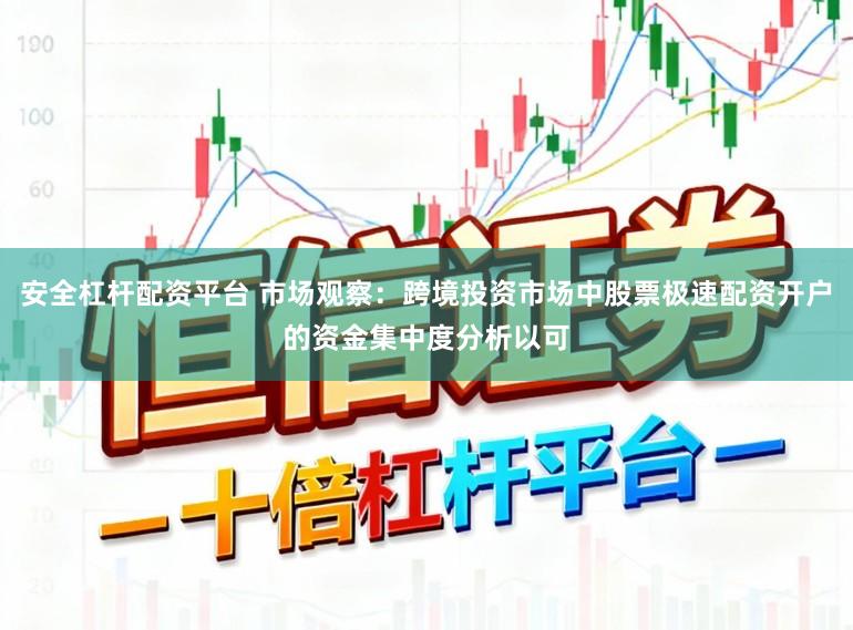安全杠杆配资平台 市场观察：跨境投资市场中股票极速配资开户的资金集中度分析以可
