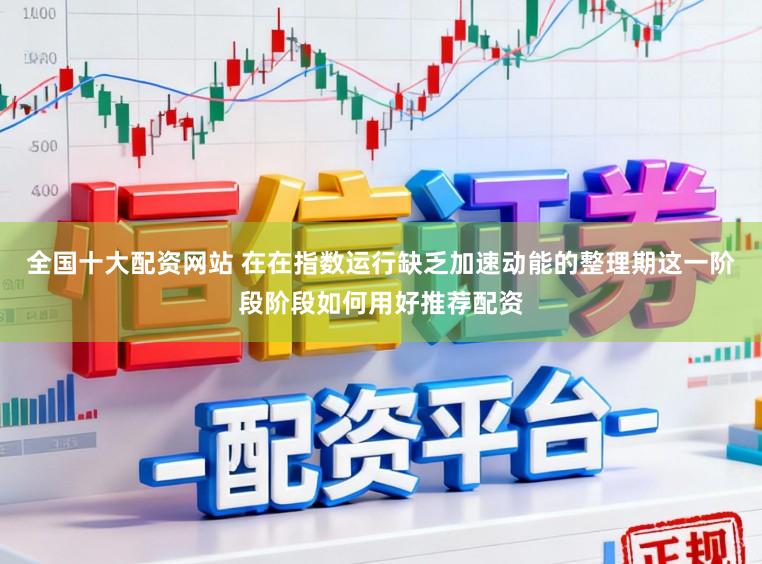 全国十大配资网站 在在指数运行缺乏加速动能的整理期这一阶段阶段如何用好推荐配资
