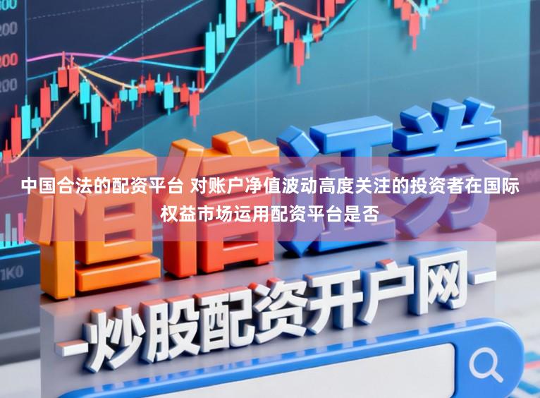 中国合法的配资平台 对账户净值波动高度关注的投资者在国际权益市场运用配资平台是否