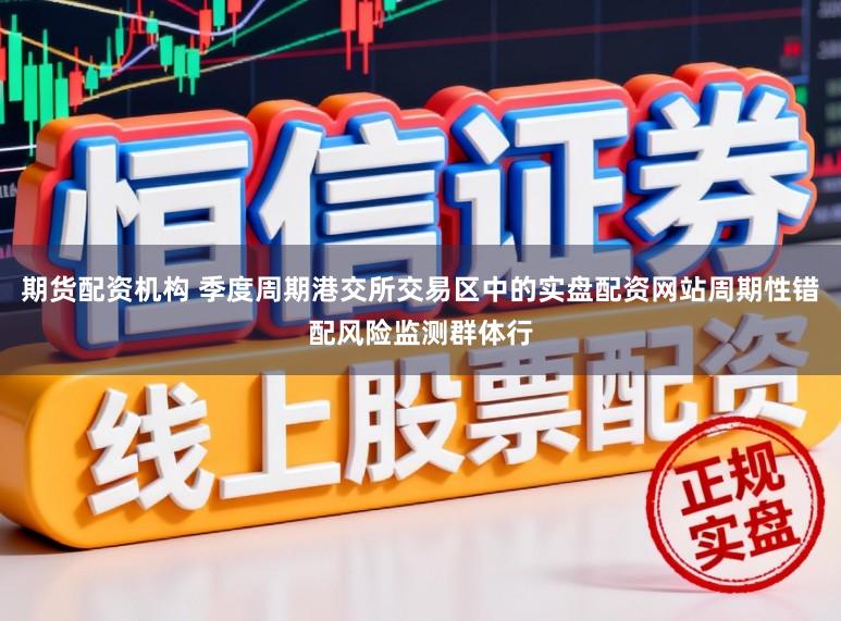 期货配资机构 季度周期港交所交易区中的实盘配资网站周期性错配风险监测群体行