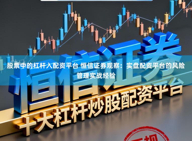 股票中的杠杆入配资平台 恒信证券观察：实盘配资平台的风险管理实战经验