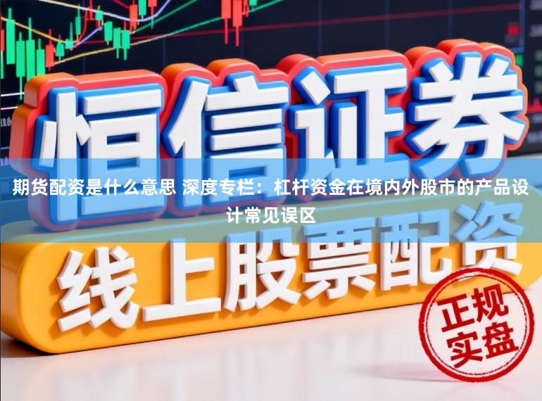 期货配资是什么意思 深度专栏：杠杆资金在境内外股市的产品设计常见误区