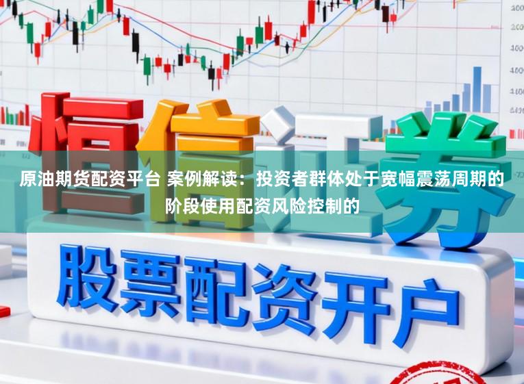 原油期货配资平台 案例解读:投资者群体处于宽幅震荡周期的阶段使用配资风险控制的