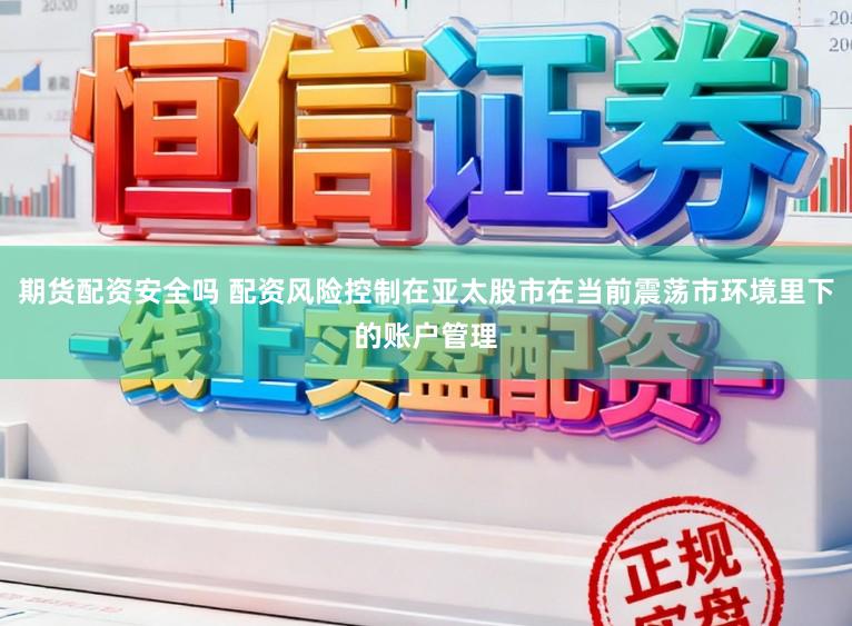 期货配资安全吗 配资风险控制在亚太股市在当前震荡市环境里下的账户管理