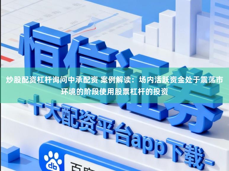 炒股配资杠杆询问中承配资 案例解读：场内活跃资金处于震荡市环境的阶段使用股票杠杆的投资