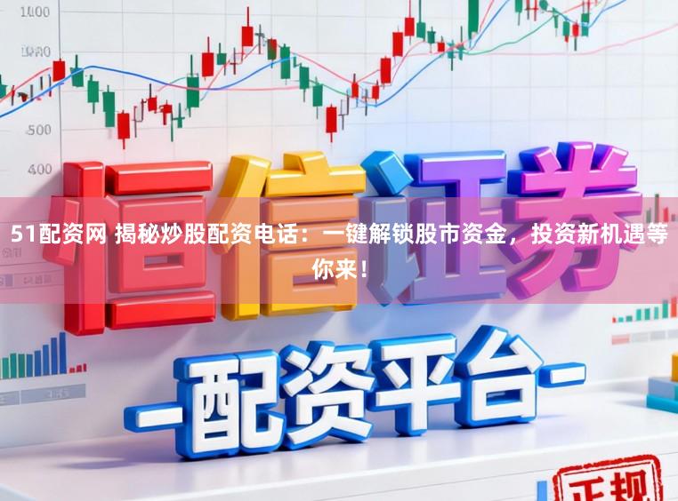 51配资网 揭秘炒股配资电话：一键解锁股市资金，投资新机遇等你来！